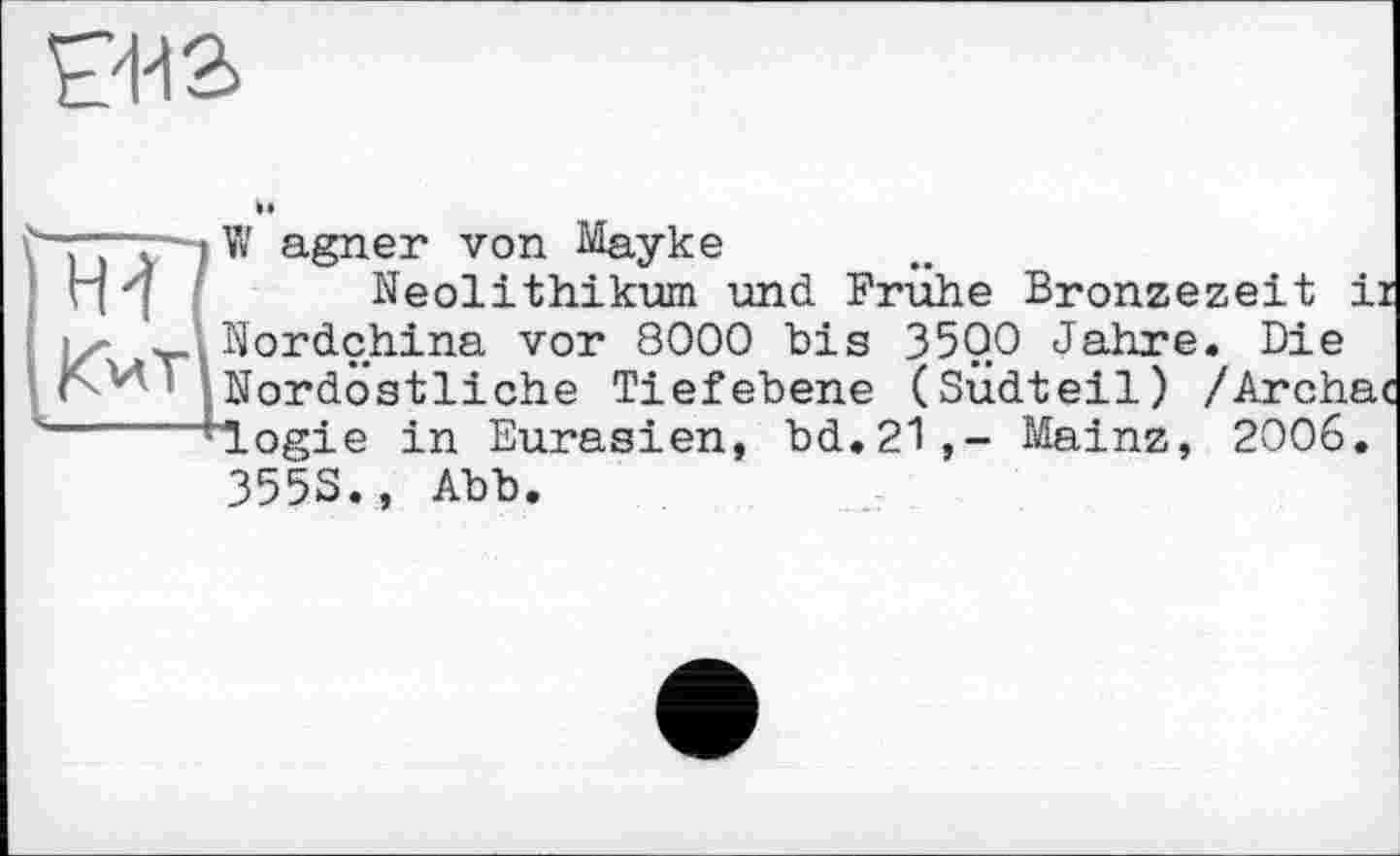 ﻿да
Hd і
к
W agner von Мауке
Neolithikum und Frühe Bronzezeit і і/- Nordchina vor 8000 bis 3500 Jahre. Die C.Nordöstliche Tiefebene (Südteil) /Archa t-«^Og£e j_n Eurasien, bd.21,- Mainz, 2006.
3553., Abb.